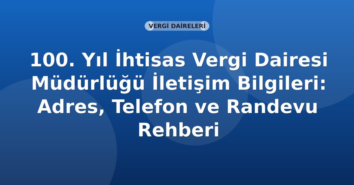 100. Yıl İhtisas Vergi Dairesi Müdürlüğü İletişim Bilgileri: Adres, Telefon ve Randevu Rehberi