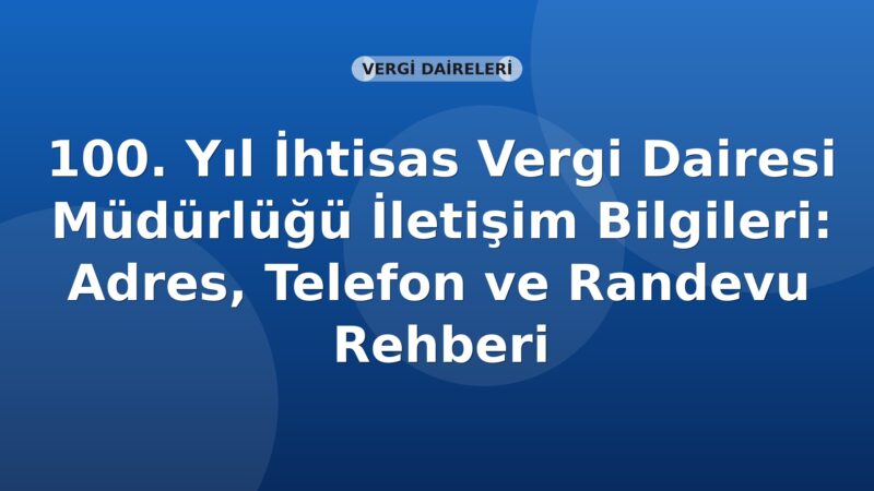 100. Yıl İhtisas Vergi Dairesi Müdürlüğü İletişim Bilgileri: Adres, Telefon ve Randevu Rehberi