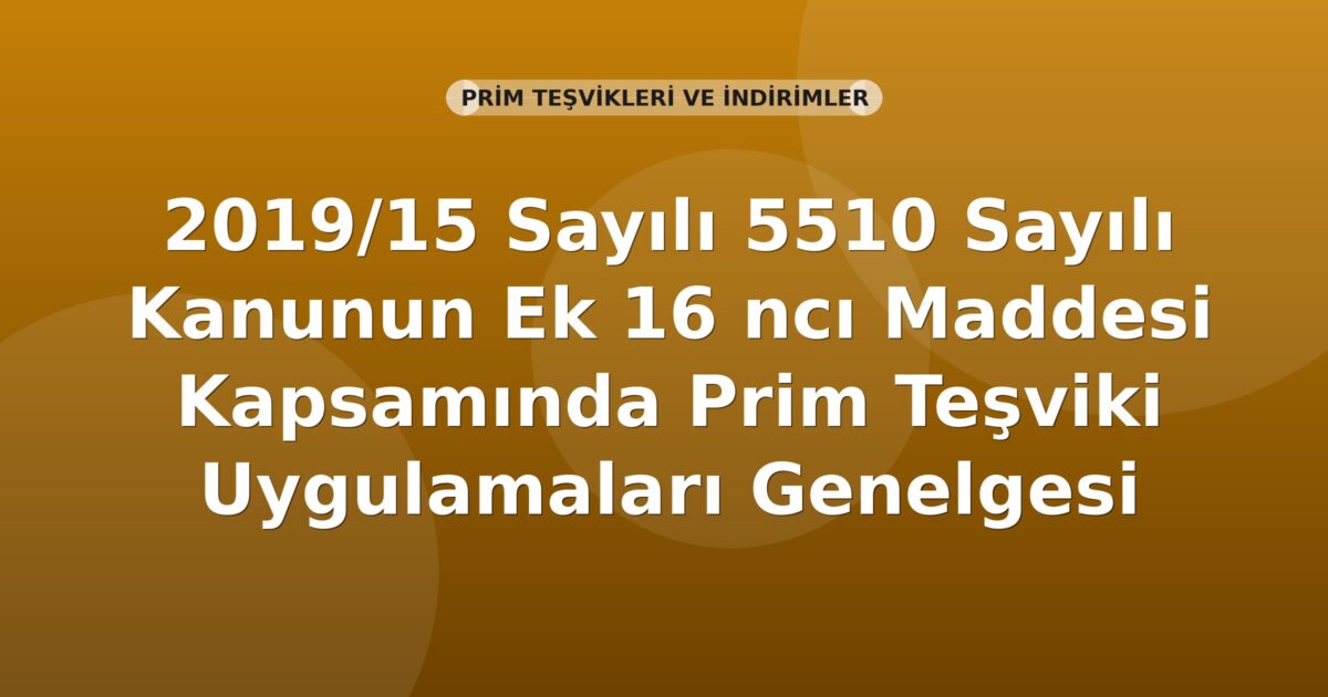 SGK 2019/15 Sayılı 5510 Sayılı Kanunun Ek 16 ncı Maddesi Kapsamında Prim Teşviki Uygulamaları Genelgesi