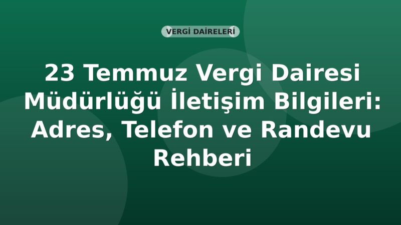 23 Temmuz Vergi Dairesi Müdürlüğü İletişim Bilgileri: Adres, Telefon ve Randevu Rehberi