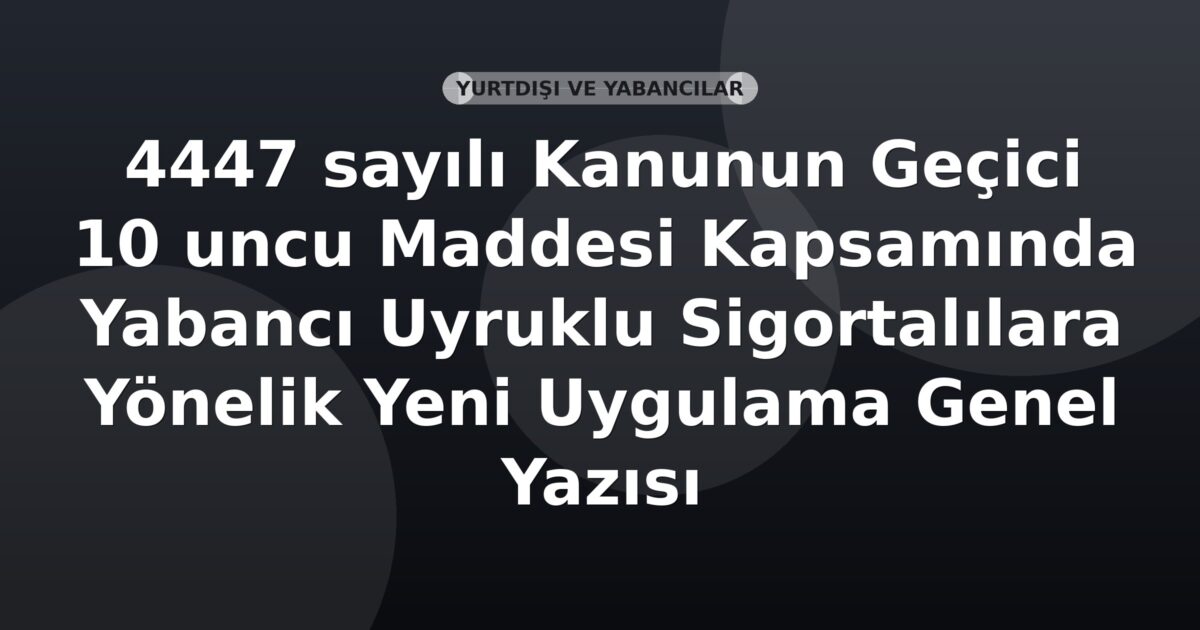 SGK 4447 sayılı Kanunun Geçici 10 uncu Maddesi Kapsamında Yabancı Uyruklu Sigortalılara Yönelik Yeni Uygulama Genel Yazısı