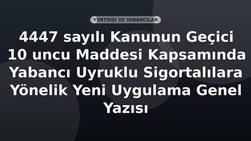 SGK 4447 sayılı Kanunun Geçici 10 uncu Maddesi Kapsamında Yabancı Uyruklu Sigortalılara Yönelik Yeni Uygulama Genel Yazısı