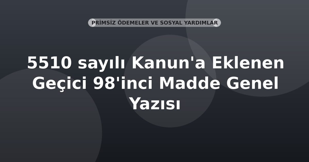 SGK 5510 sayılı Kanun'a Eklenen Geçici 98'inci Madde Genel Yazısı