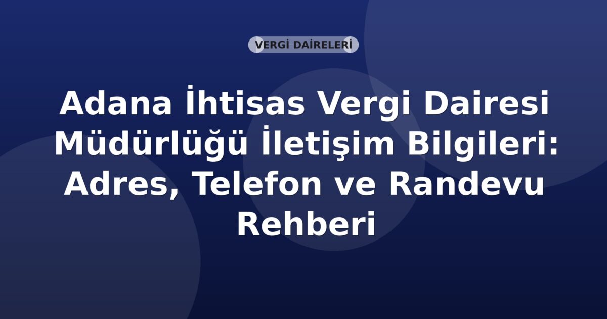 Adana İhtisas Vergi Dairesi Müdürlüğü İletişim Bilgileri: Adres, Telefon ve Randevu Rehberi