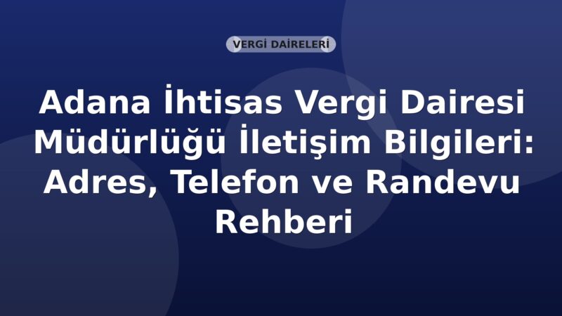 Adana İhtisas Vergi Dairesi Müdürlüğü İletişim Bilgileri: Adres, Telefon ve Randevu Rehberi