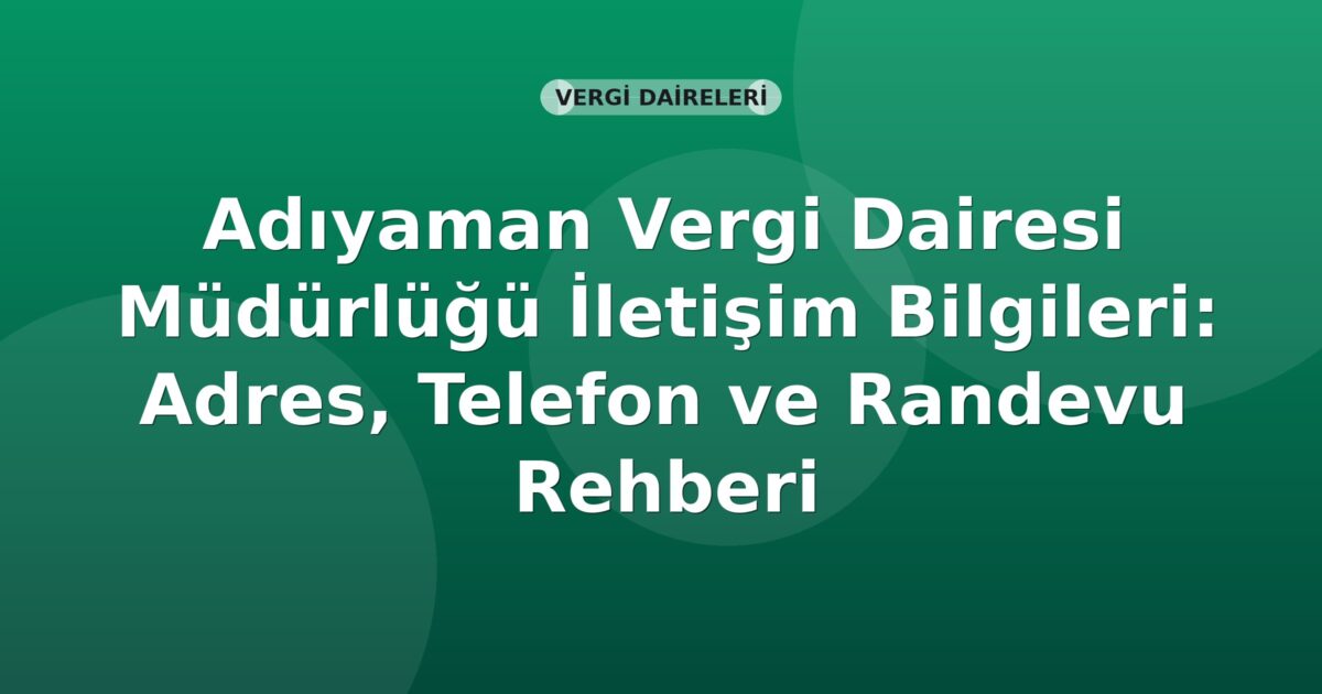 Adıyaman Vergi Dairesi Müdürlüğü İletişim Bilgileri: Adres, Telefon ve Randevu Rehberi
