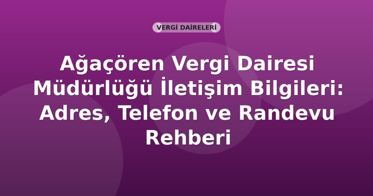 Ağaçören Vergi Dairesi Müdürlüğü İletişim Bilgileri: Adres, Telefon ve Randevu Rehberi