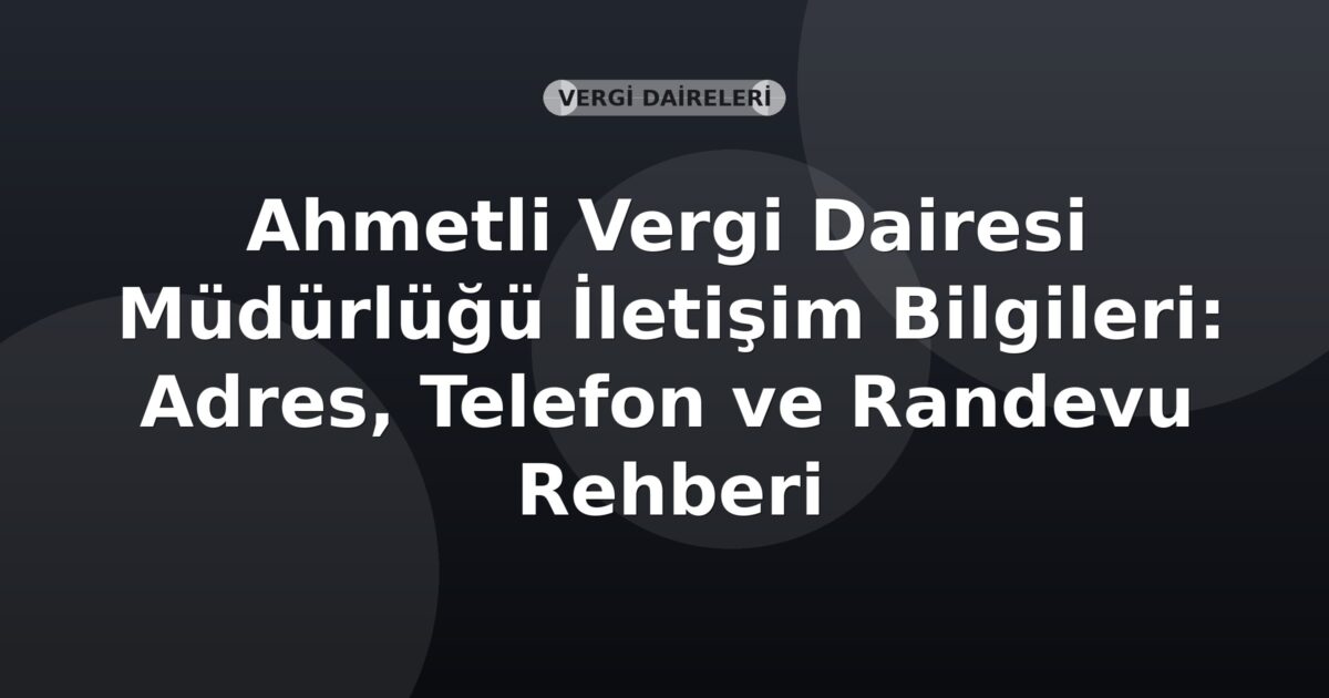 Ahmetli Vergi Dairesi Müdürlüğü İletişim Bilgileri: Adres, Telefon ve Randevu Rehberi