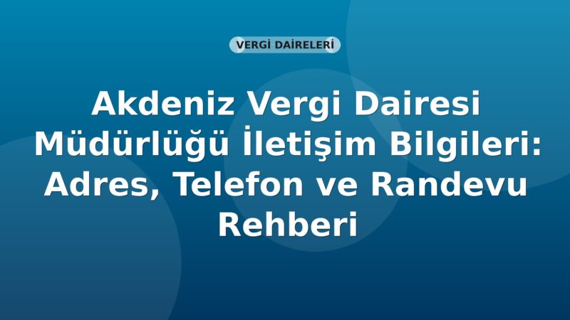 Akdeniz Vergi Dairesi Müdürlüğü İletişim Bilgileri: Adres, Telefon ve Randevu Rehberi