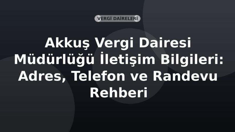 Akkuş Vergi Dairesi Müdürlüğü İletişim Bilgileri: Adres, Telefon ve Randevu Rehberi