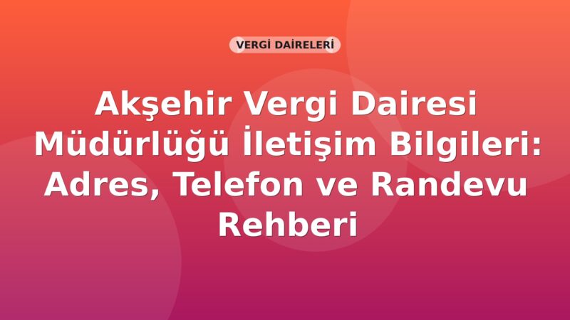 Akşehir Vergi Dairesi Müdürlüğü İletişim Bilgileri: Adres, Telefon ve Randevu Rehberi