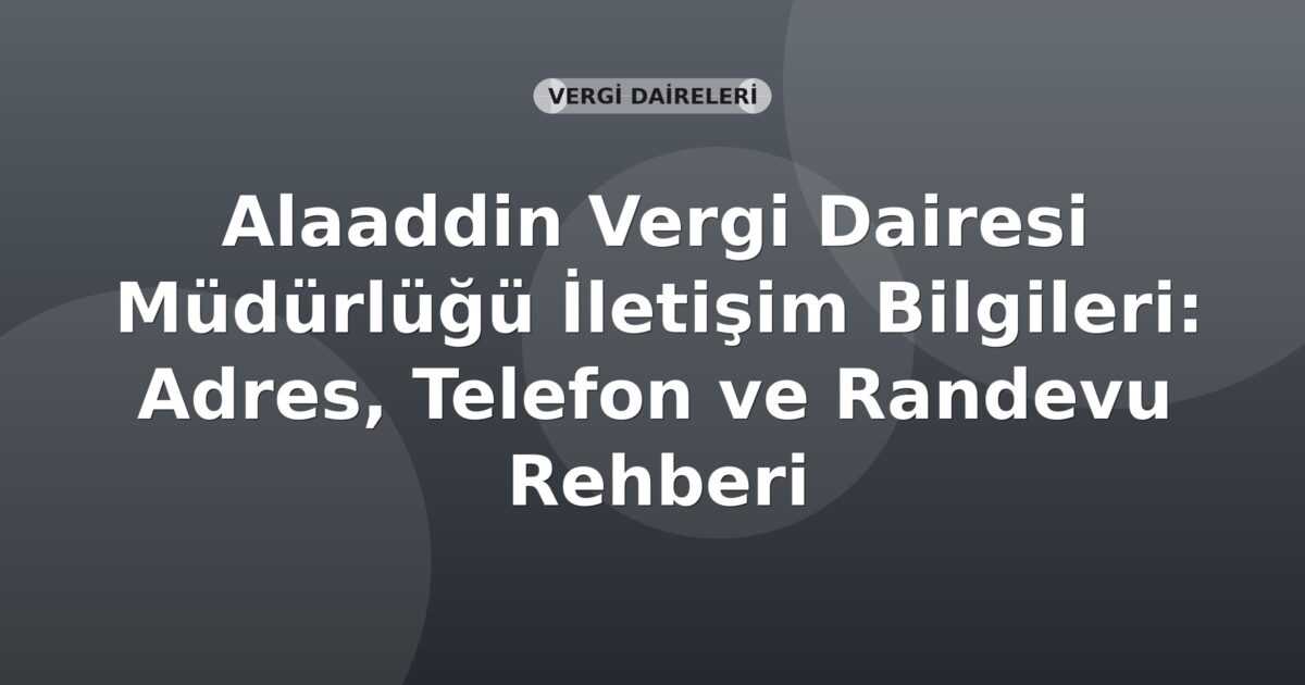 Alaaddin Vergi Dairesi Müdürlüğü İletişim Bilgileri: Adres, Telefon ve Randevu Rehberi