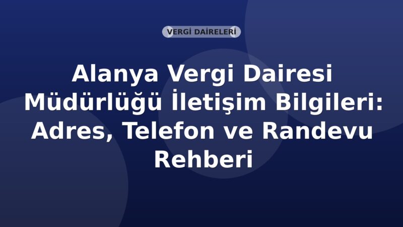 Alanya Vergi Dairesi Müdürlüğü İletişim Bilgileri: Adres, Telefon ve Randevu Rehberi