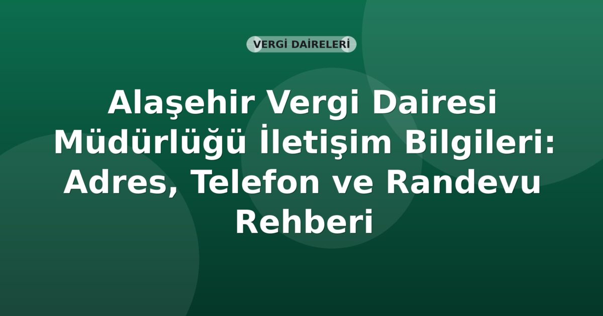 Alaşehir Vergi Dairesi Müdürlüğü İletişim Bilgileri: Adres, Telefon ve Randevu Rehberi