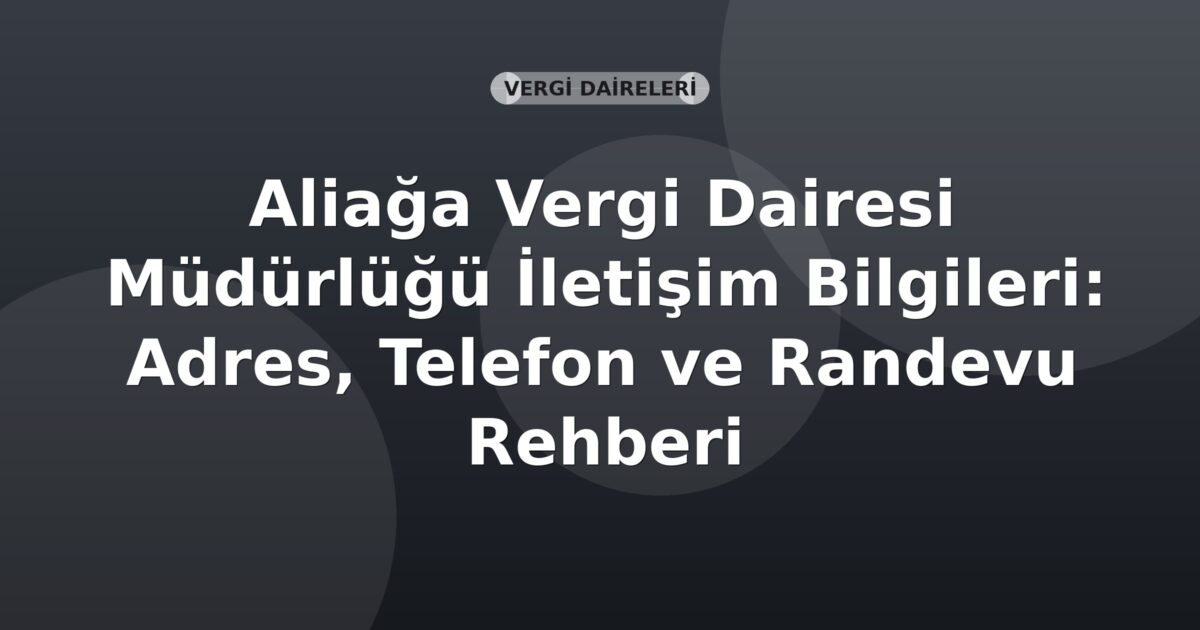 Aliağa Vergi Dairesi Müdürlüğü İletişim Bilgileri: Adres, Telefon ve Randevu Rehberi