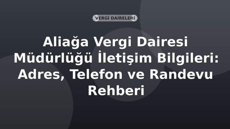 Aliağa Vergi Dairesi Müdürlüğü İletişim Bilgileri: Adres, Telefon ve Randevu Rehberi