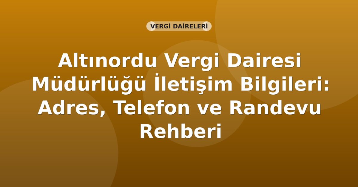Altınordu Vergi Dairesi Müdürlüğü İletişim Bilgileri: Adres, Telefon ve Randevu Rehberi