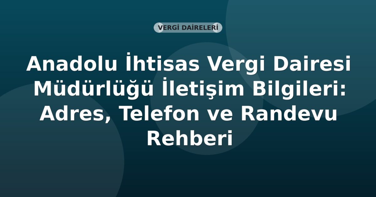 Anadolu İhtisas Vergi Dairesi Müdürlüğü İletişim Bilgileri: Adres, Telefon ve Randevu Rehberi