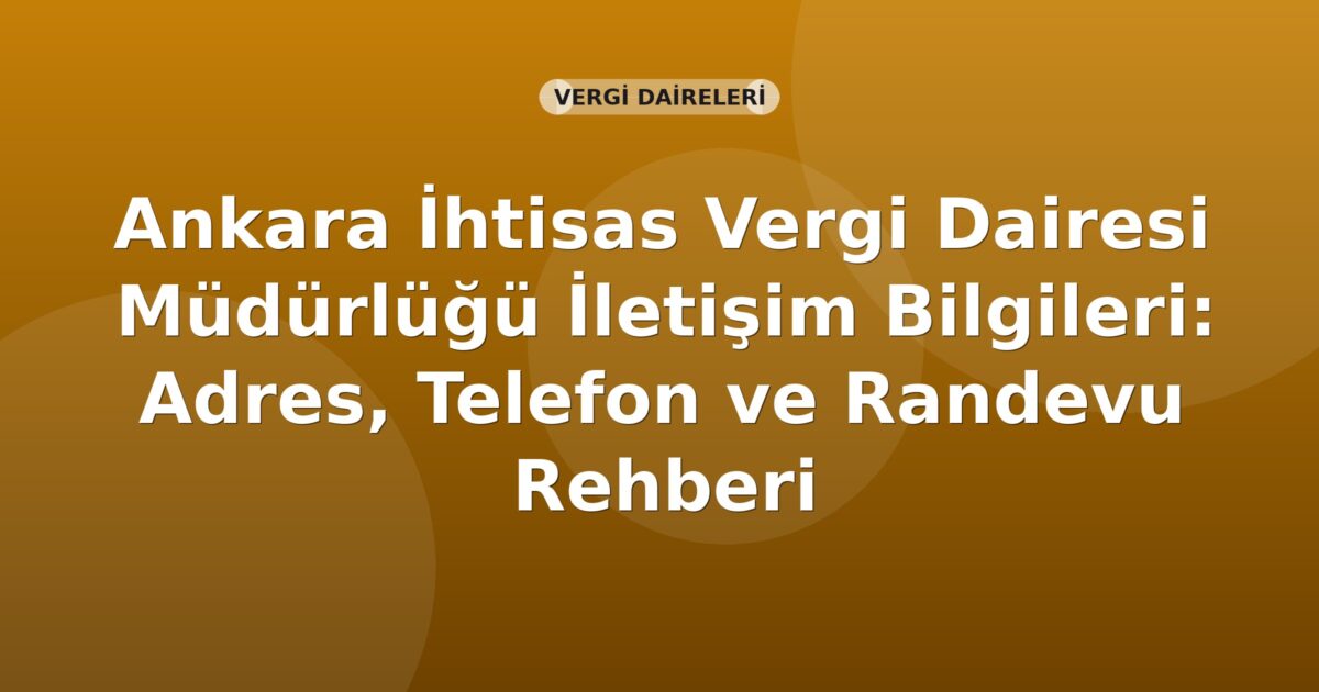 Ankara İhtisas Vergi Dairesi Müdürlüğü İletişim Bilgileri: Adres, Telefon ve Randevu Rehberi