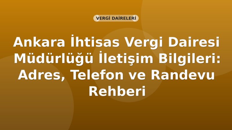 Ankara İhtisas Vergi Dairesi Müdürlüğü İletişim Bilgileri: Adres, Telefon ve Randevu Rehberi