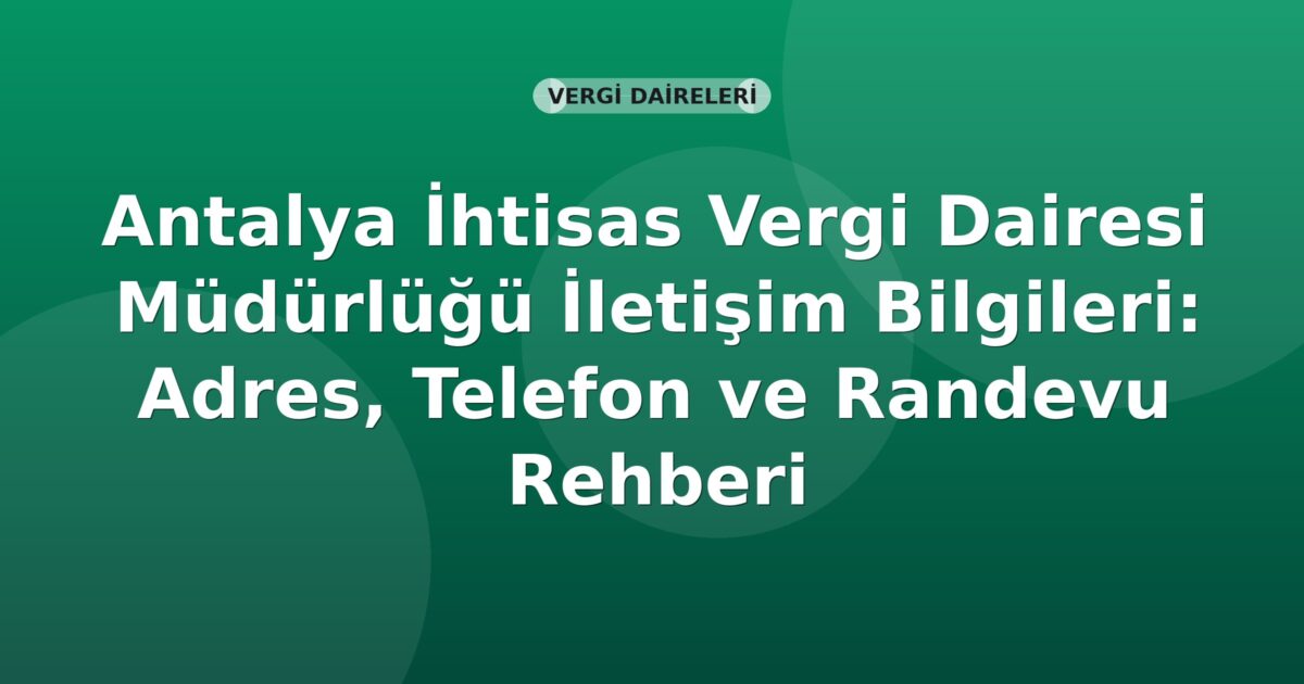 Antalya İhtisas Vergi Dairesi Müdürlüğü İletişim Bilgileri: Adres, Telefon ve Randevu Rehberi