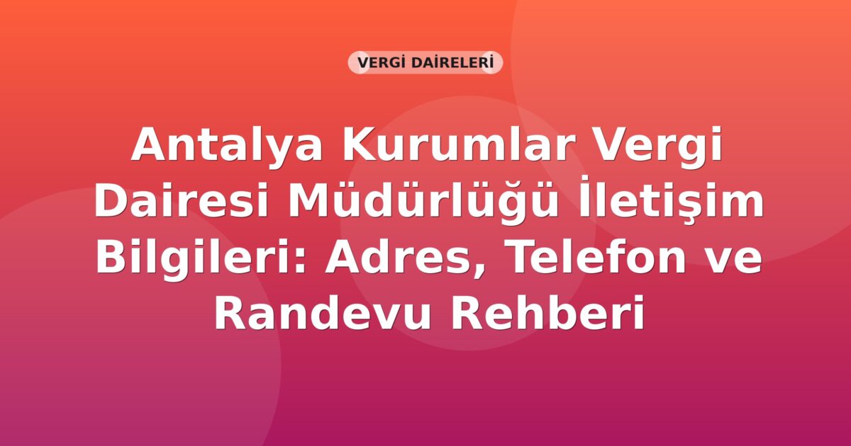 Antalya Kurumlar Vergi Dairesi Müdürlüğü İletişim Bilgileri: Adres, Telefon ve Randevu Rehberi