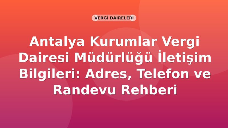 Antalya Kurumlar Vergi Dairesi Müdürlüğü İletişim Bilgileri: Adres, Telefon ve Randevu Rehberi