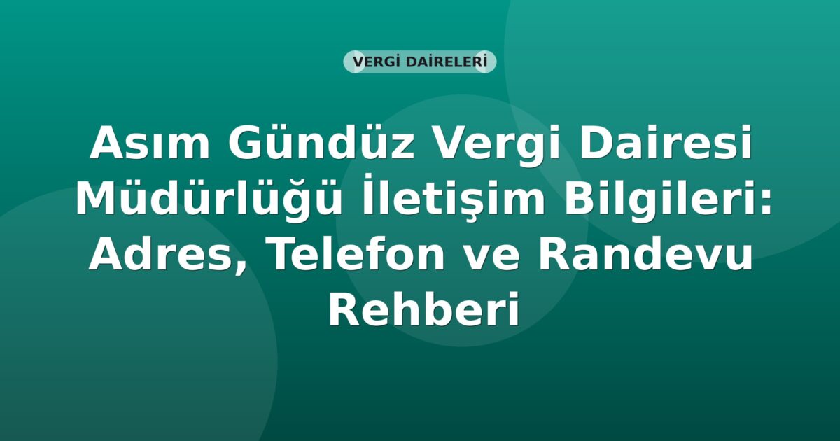 Asım Gündüz Vergi Dairesi Müdürlüğü İletişim Bilgileri: Adres, Telefon ve Randevu Rehberi