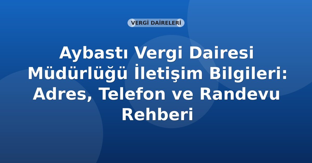 Aybastı Vergi Dairesi Müdürlüğü İletişim Bilgileri: Adres, Telefon ve Randevu Rehberi