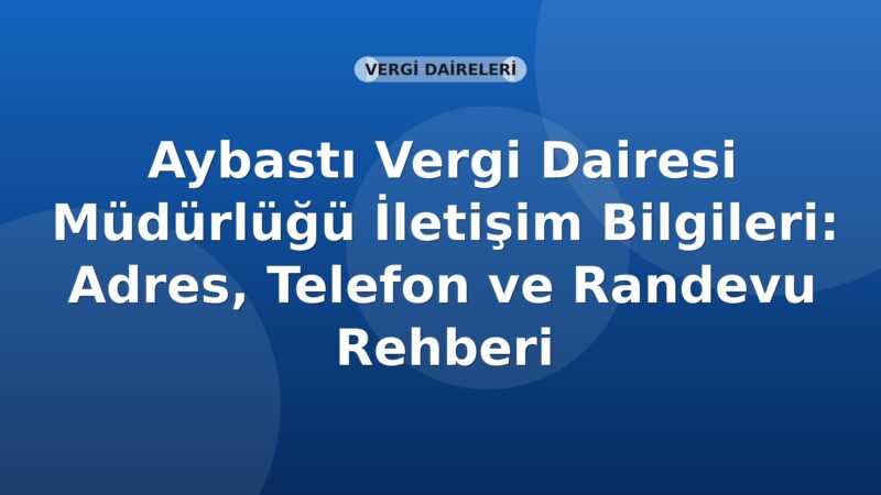 Aybastı Vergi Dairesi Müdürlüğü İletişim Bilgileri: Adres, Telefon ve Randevu Rehberi