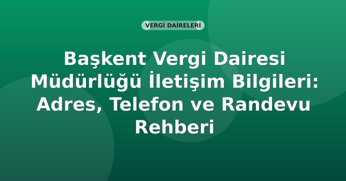 Başkent Vergi Dairesi Müdürlüğü İletişim Bilgileri: Adres, Telefon ve Randevu Rehberi