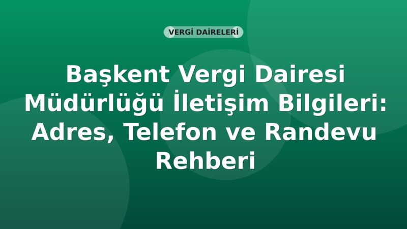 Başkent Vergi Dairesi Müdürlüğü İletişim Bilgileri: Adres, Telefon ve Randevu Rehberi