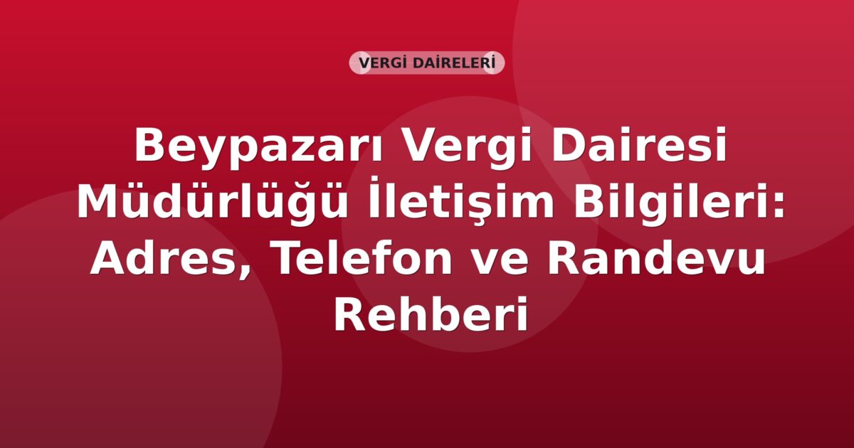 Beypazarı Vergi Dairesi Müdürlüğü İletişim Bilgileri: Adres, Telefon ve Randevu Rehberi