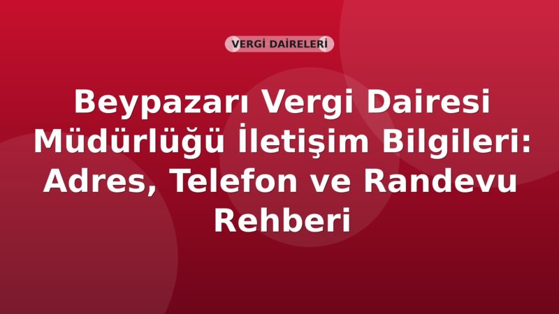 Beypazarı Vergi Dairesi Müdürlüğü İletişim Bilgileri: Adres, Telefon ve Randevu Rehberi