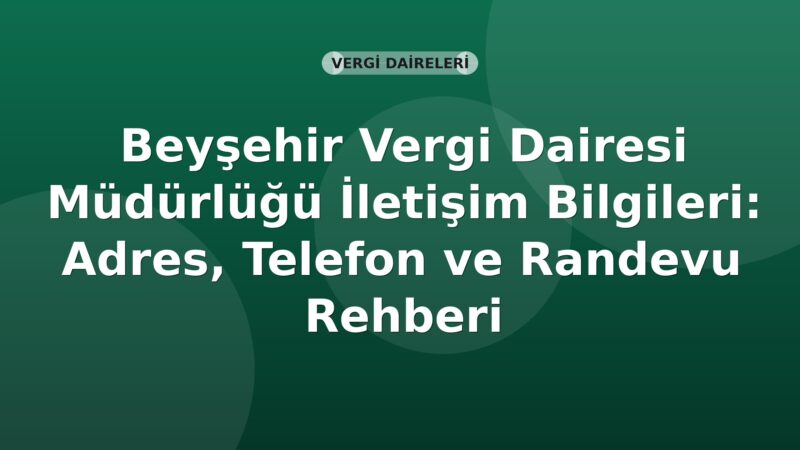 Beyşehir Vergi Dairesi Müdürlüğü İletişim Bilgileri: Adres, Telefon ve Randevu Rehberi