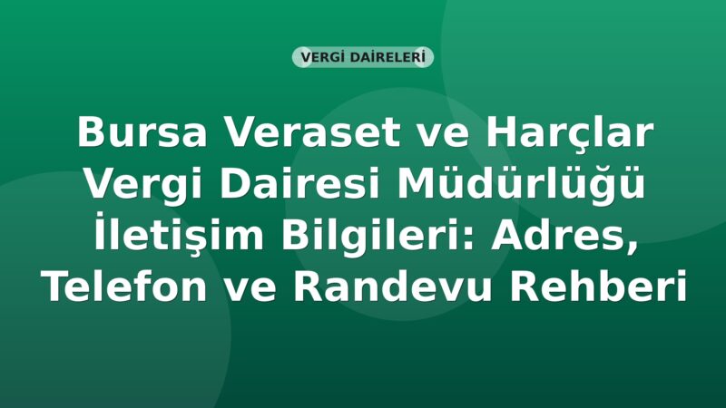 Bursa Veraset ve Harçlar Vergi Dairesi Müdürlüğü İletişim Bilgileri: Adres, Telefon ve Randevu Rehberi