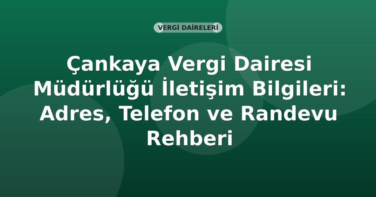 Çankaya Vergi Dairesi Müdürlüğü İletişim Bilgileri: Adres, Telefon ve Randevu Rehberi