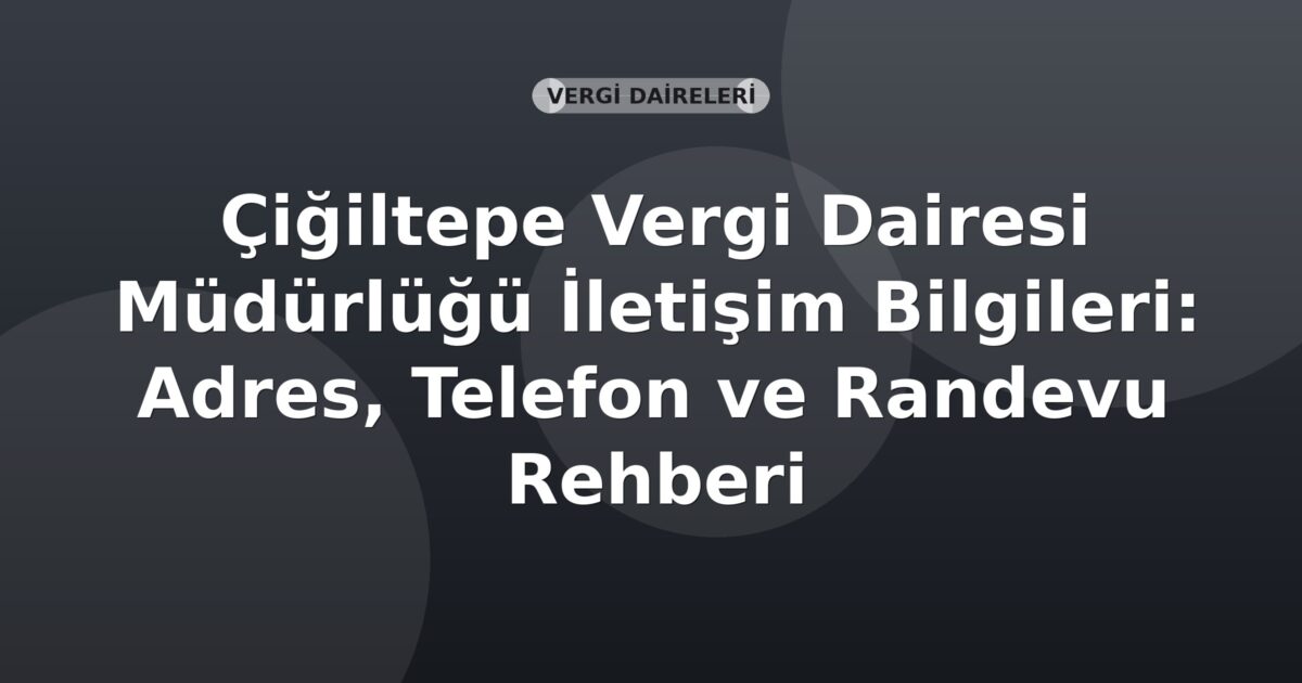 Çiğiltepe Vergi Dairesi Müdürlüğü İletişim Bilgileri: Adres, Telefon ve Randevu Rehberi