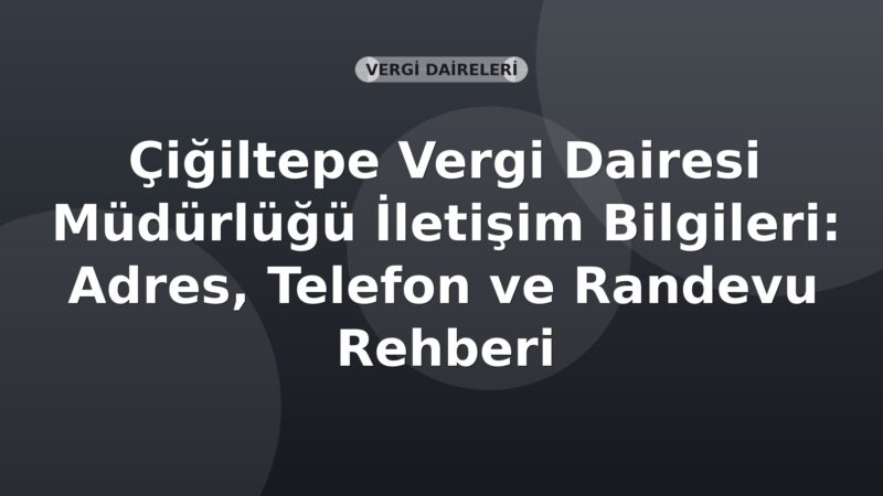 Çiğiltepe Vergi Dairesi Müdürlüğü İletişim Bilgileri: Adres, Telefon ve Randevu Rehberi