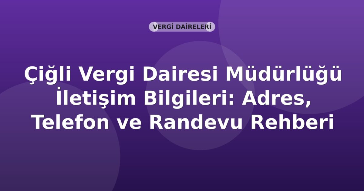 Çiğli Vergi Dairesi Müdürlüğü İletişim Bilgileri: Adres, Telefon ve Randevu Rehberi