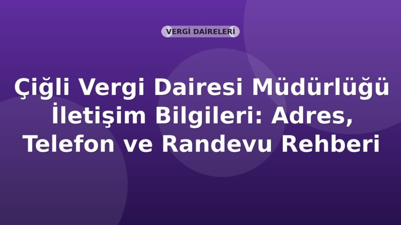 Çiğli Vergi Dairesi Müdürlüğü İletişim Bilgileri: Adres, Telefon ve Randevu Rehberi