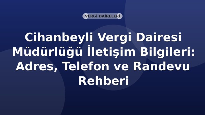 Cihanbeyli Vergi Dairesi Müdürlüğü İletişim Bilgileri: Adres, Telefon ve Randevu Rehberi