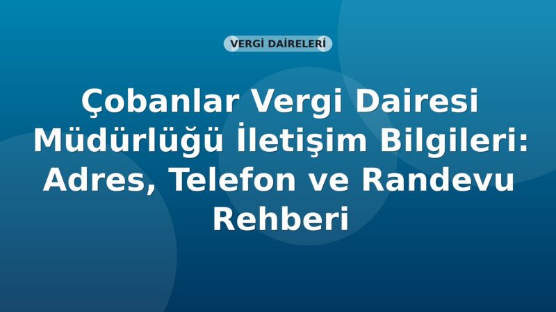 Çobanlar Vergi Dairesi Müdürlüğü İletişim Bilgileri: Adres, Telefon ve Randevu Rehberi