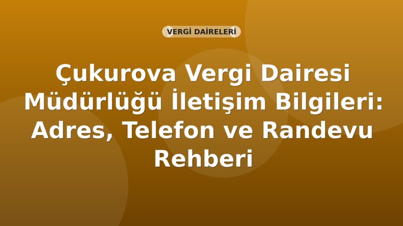 Çukurova Vergi Dairesi Müdürlüğü İletişim Bilgileri: Adres, Telefon ve Randevu Rehberi