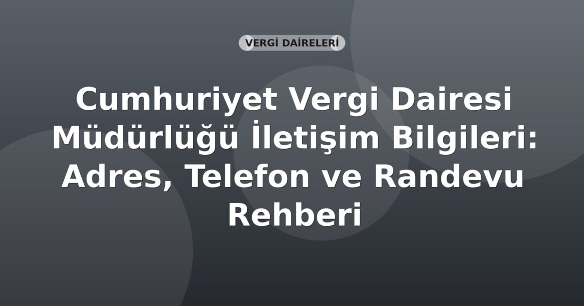 Cumhuriyet Vergi Dairesi Müdürlüğü İletişim Bilgileri: Adres, Telefon ve Randevu Rehberi