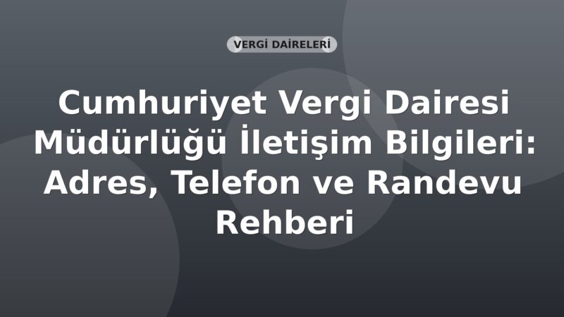 Cumhuriyet Vergi Dairesi Müdürlüğü İletişim Bilgileri: Adres, Telefon ve Randevu Rehberi