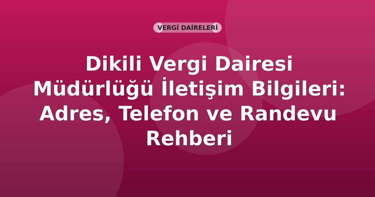 Dikili Vergi Dairesi Müdürlüğü İletişim Bilgileri: Adres, Telefon ve Randevu Rehberi