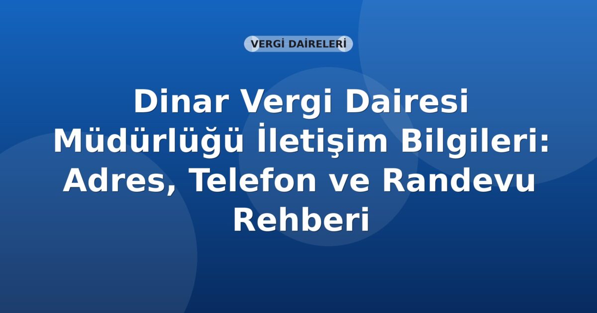 Dinar Vergi Dairesi Müdürlüğü İletişim Bilgileri: Adres, Telefon ve Randevu Rehberi