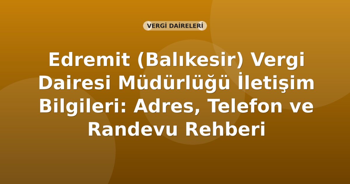 Edremit (Balıkesir) Vergi Dairesi Müdürlüğü İletişim Bilgileri: Adres, Telefon ve Randevu Rehberi