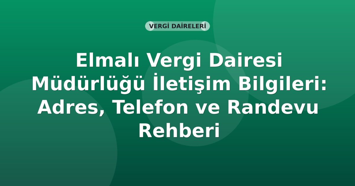Elmalı Vergi Dairesi Müdürlüğü İletişim Bilgileri: Adres, Telefon ve Randevu Rehberi